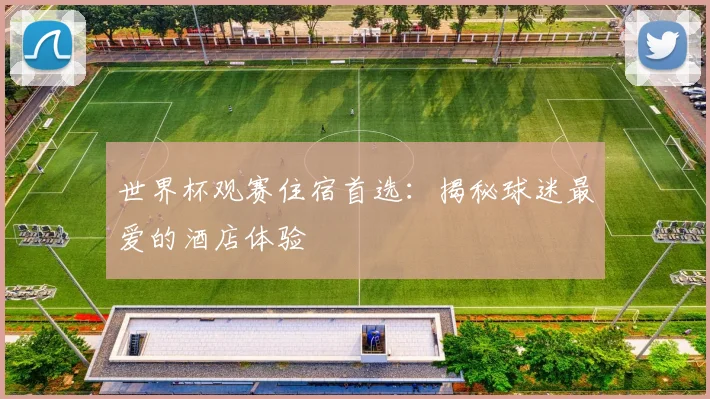 世界杯观赛住宿首选：揭秘球迷最爱的酒店体验