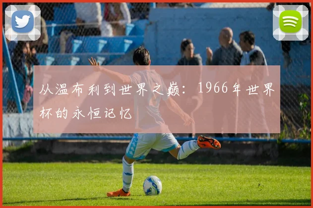 从温布利到世界之巅:1966年世界杯的永恒记忆
