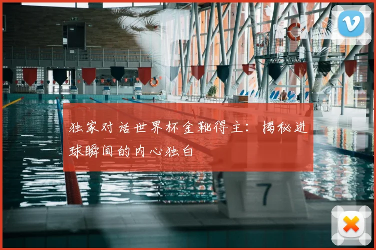独家对话世界杯金靴得主：揭秘进球瞬间的内心独白