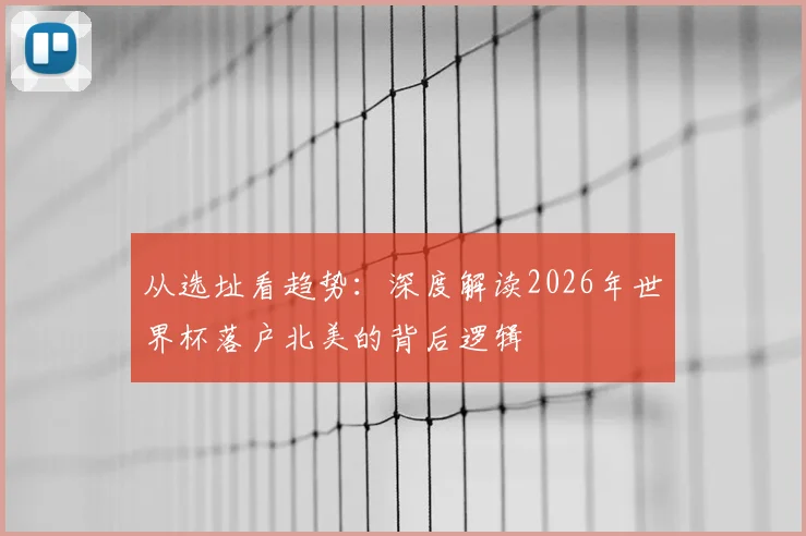 从选址看趋势:深度解读2026年世界杯落户北美的背后逻辑