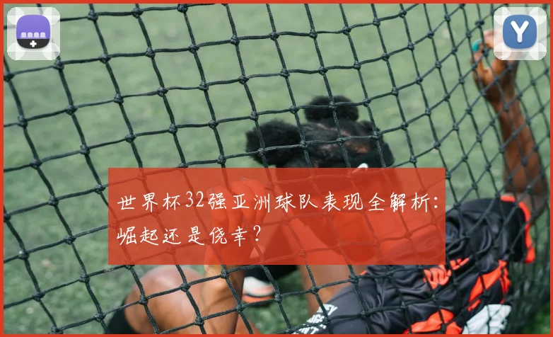 世界杯32强亚洲球队表现全解析：崛起还是侥幸？