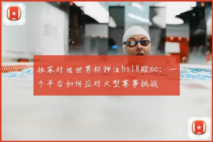 独家对话世界杯押注bs18殿me：一个平台如何应对大型赛事挑战