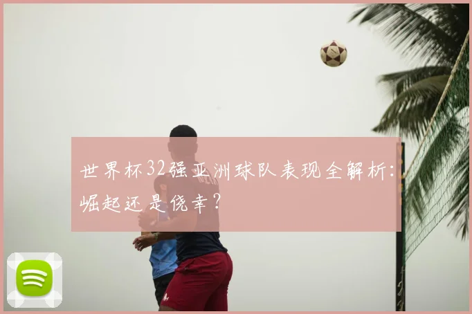 世界杯32强亚洲球队表现全解析：崛起还是侥幸？