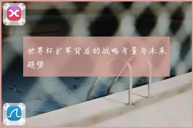 世界杯扩军背后的战略考量与未来趋势