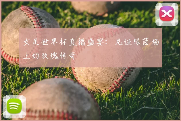 女足世界杯直播盛宴：见证绿茵场上的玫瑰传奇