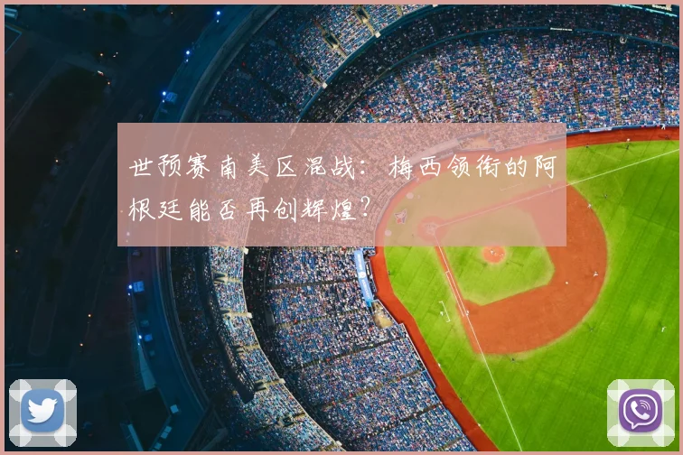 世预赛南美区混战:梅西领衔的阿根廷能否再创辉煌?