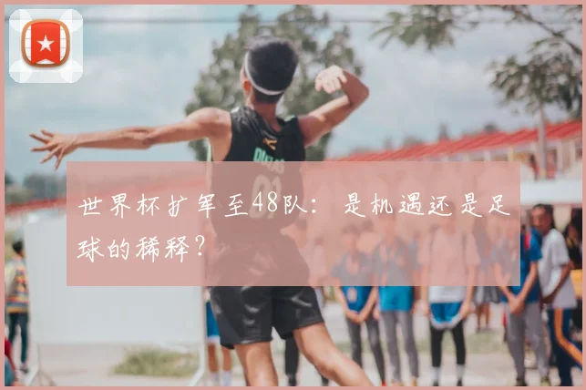 世界杯扩军至48队：是机遇还是足球的稀释？