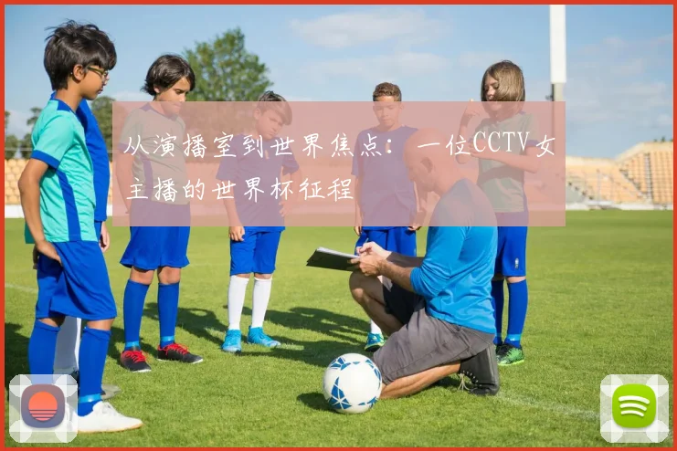 从演播室到世界焦点：一位CCTV女主播的世界杯征程