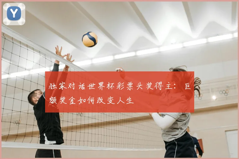 独家对话世界杯彩票头奖得主：巨额奖金如何改变人生