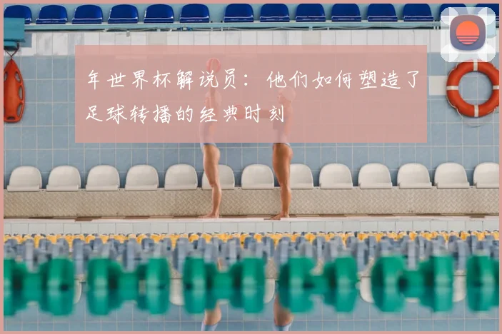 年世界杯解说员：他们如何塑造了足球转播的经典时刻