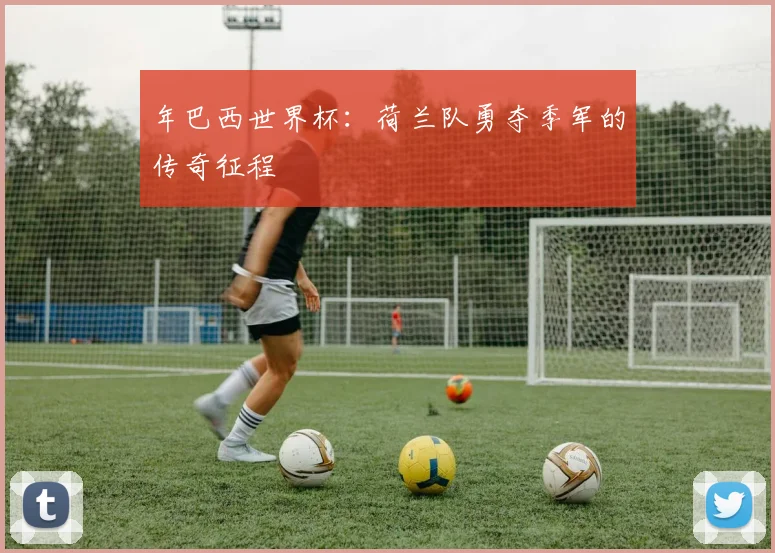 年巴西世界杯：荷兰队勇夺季军的传奇征程