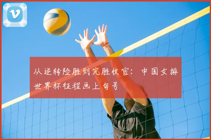 从逆转险胜到完胜收官:中国女排世界杯征程画上句号