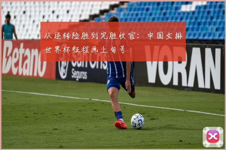 从逆转险胜到完胜收官:中国女排世界杯征程画上句号