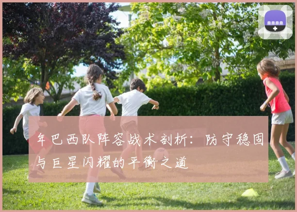 年巴西队阵容战术剖析：防守稳固与巨星闪耀的平衡之道