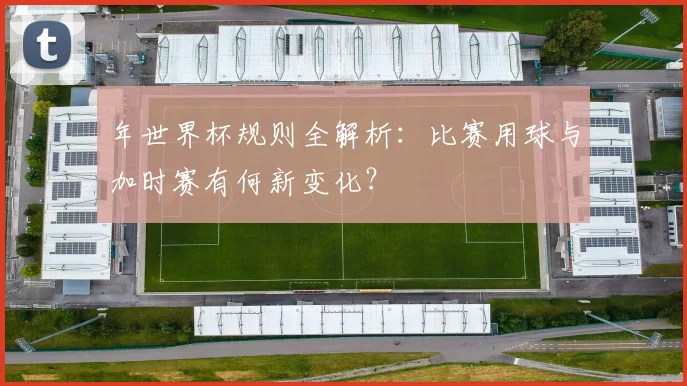 年世界杯规则全解析：比赛用球与加时赛有何新变化？