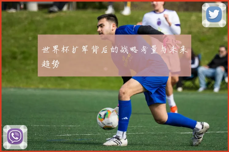 世界杯扩军背后的战略考量与未来趋势