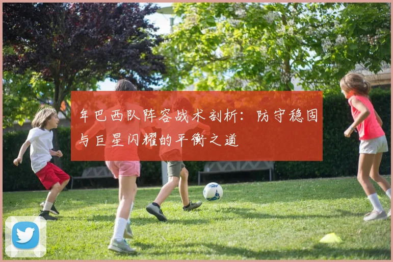 年巴西队阵容战术剖析：防守稳固与巨星闪耀的平衡之道