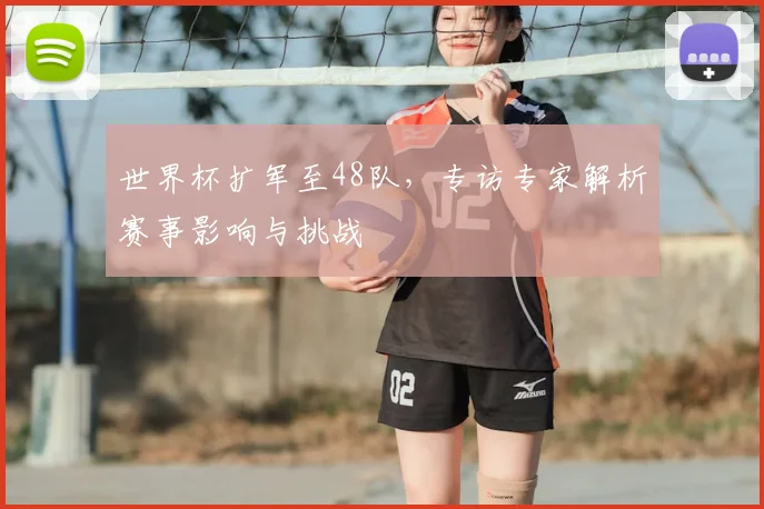 世界杯扩军至48队，专访专家解析赛事影响与挑战