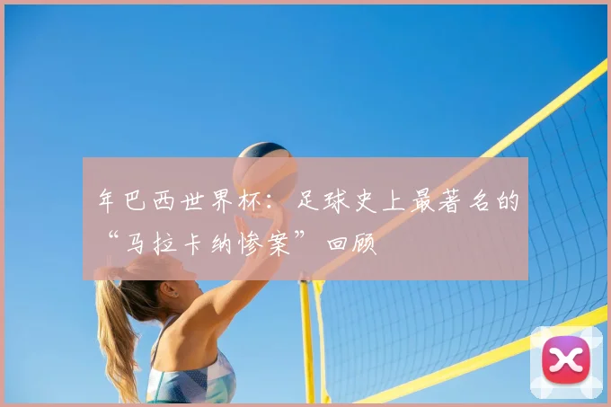 年巴西世界杯：足球史上最著名的“马拉卡纳惨案”回顾