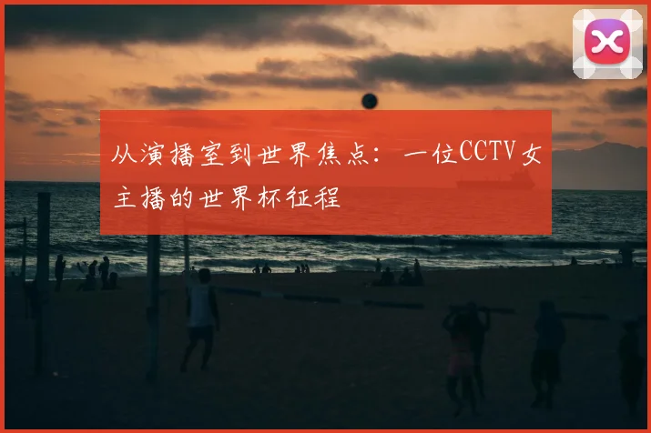从演播室到世界焦点：一位CCTV女主播的世界杯征程