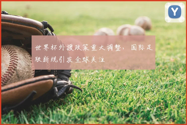 世界杯外援政策重大调整,国际足联新规引发全球关注