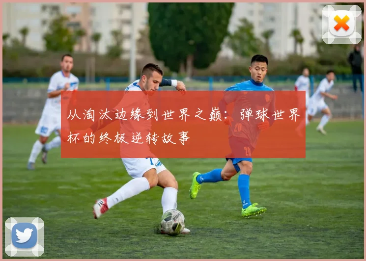 从淘汰边缘到世界之巅：弹球世界杯的终极逆转故事