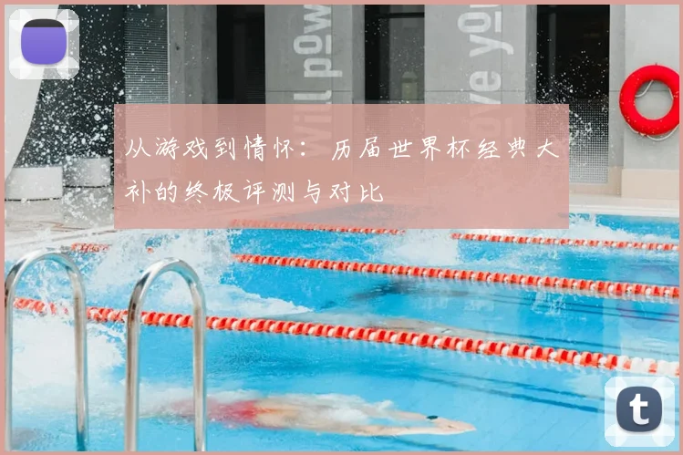 从游戏到情怀：历届世界杯经典大补的终极评测与对比