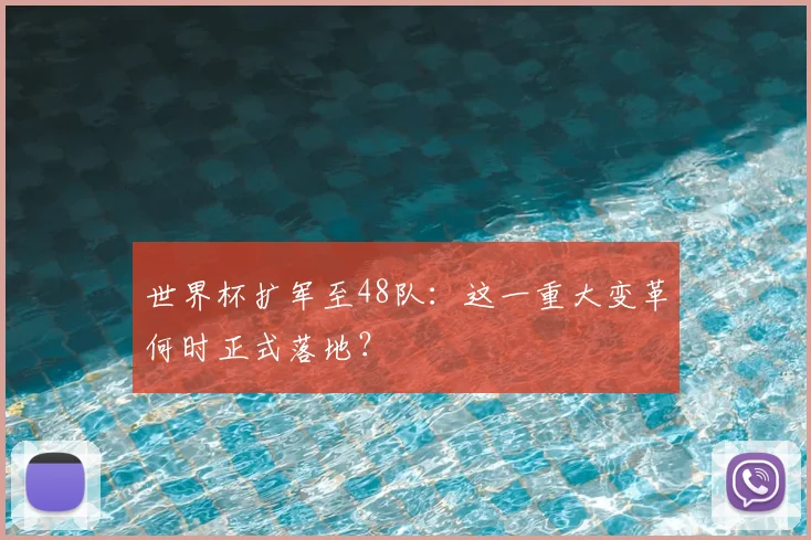 世界杯扩军至48队：这一重大变革何时正式落地？