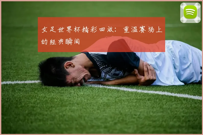 女足世界杯精彩回放：重温赛场上的经典瞬间