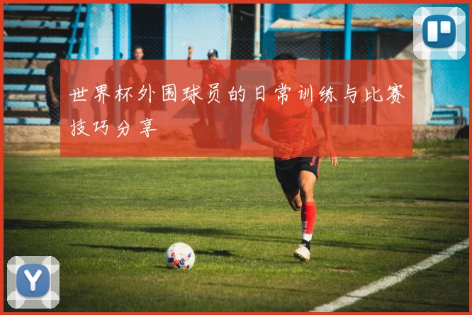 世界杯外围球员的日常训练与比赛技巧分享