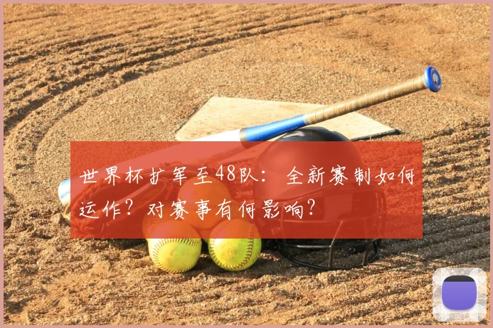 世界杯扩军至48队：全新赛制如何运作？对赛事有何影响？