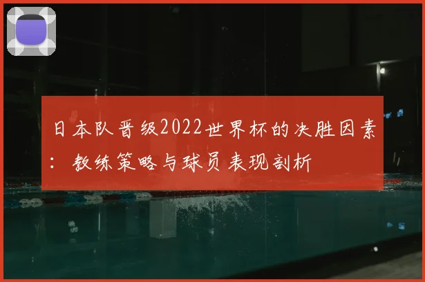 日本队晋级2022世界杯的决胜因素：教练策略与球员表现剖析