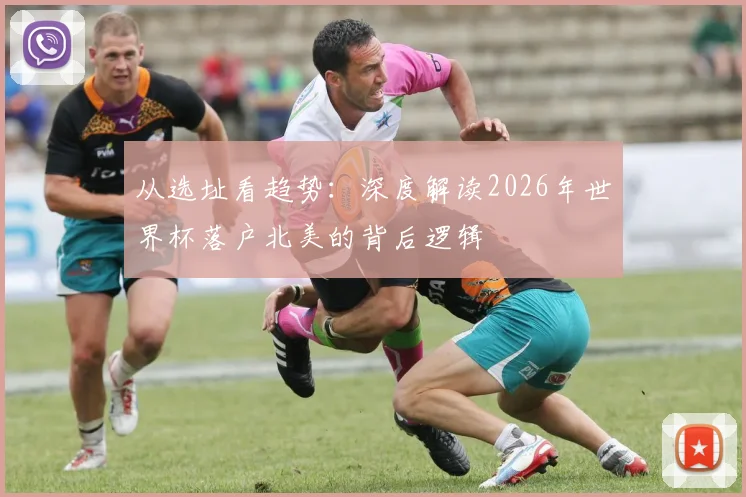 从选址看趋势:深度解读2026年世界杯落户北美的背后逻辑