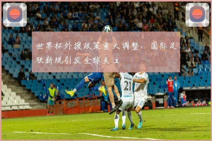 世界杯外援政策重大调整，国际足联新规引发全球关注