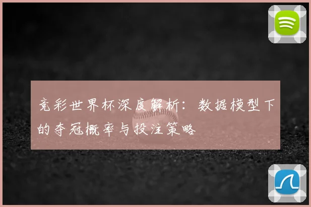 竞彩世界杯深度解析：数据模型下的夺冠概率与投注策略