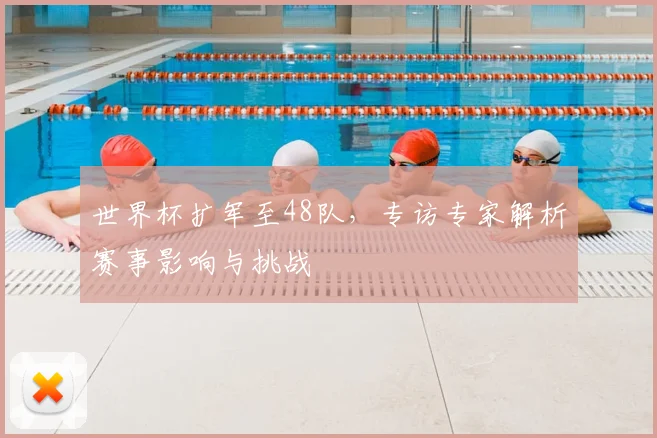 世界杯扩军至48队，专访专家解析赛事影响与挑战
