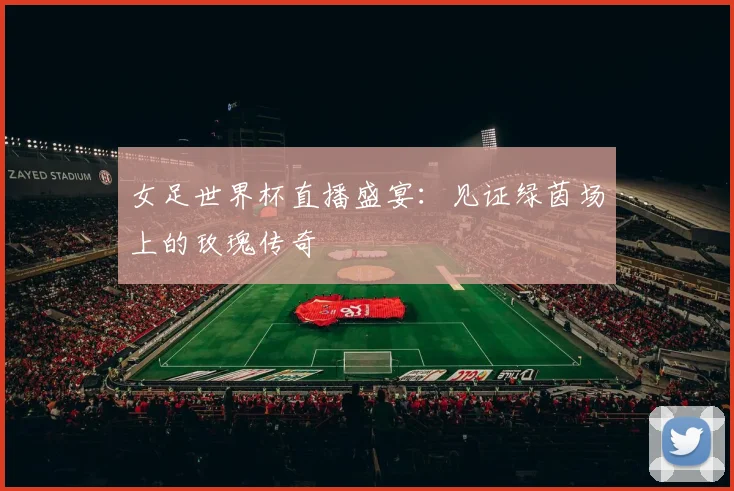 女足世界杯直播盛宴：见证绿茵场上的玫瑰传奇