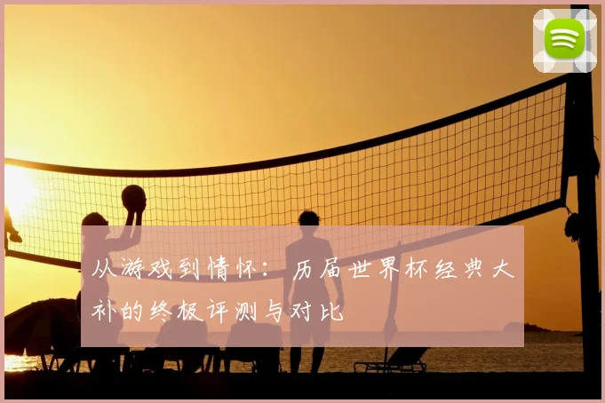 从游戏到情怀：历届世界杯经典大补的终极评测与对比