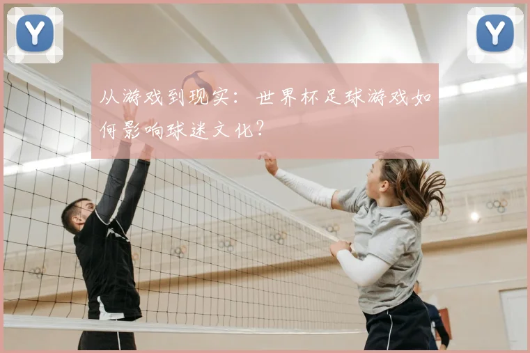 从游戏到现实:世界杯足球游戏如何影响球迷文化?