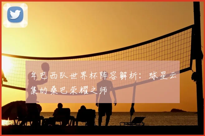 年巴西队世界杯阵容解析：球星云集的桑巴荣耀之师