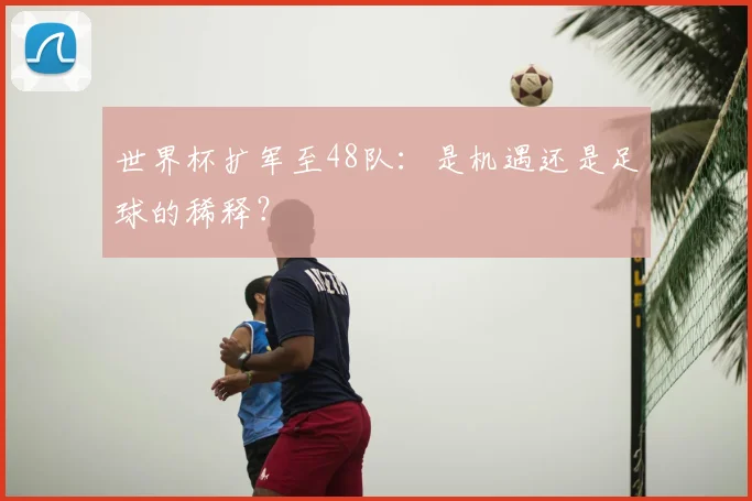 世界杯扩军至48队：是机遇还是足球的稀释？