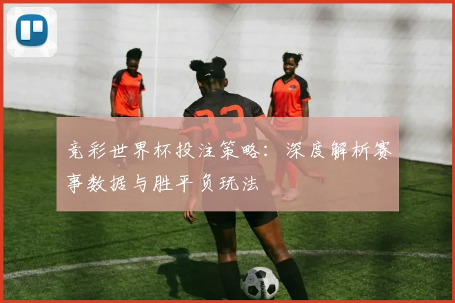 竞彩世界杯投注策略：深度解析赛事数据与胜平负玩法