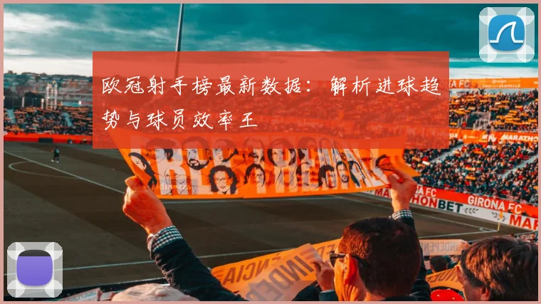 欧冠射手榜最新数据:解析进球趋势与球员效率王