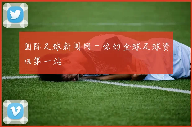 国际足球新闻网 - 你的全球足球资讯第一站