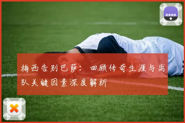 梅西告别巴萨：回顾传奇生涯与离队关键因素深度解析