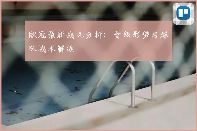欧冠最新战况分析:晋级形势与球队战术解读