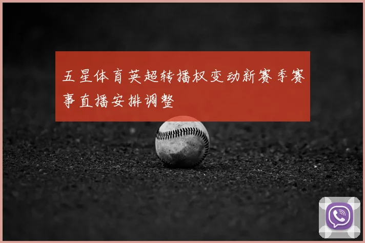 五星体育英超转播权变动新赛季赛事直播安排调整