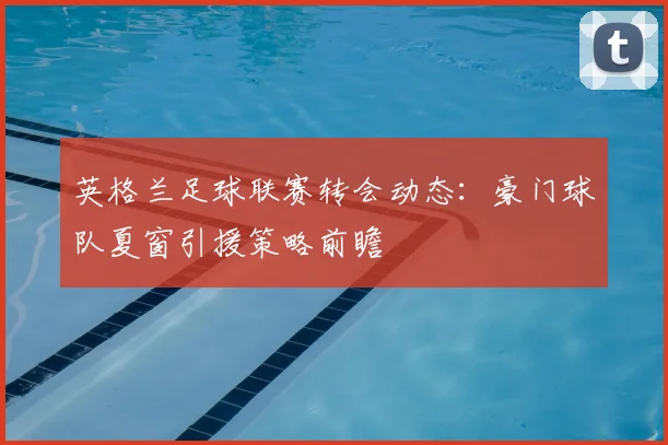 英格兰足球联赛转会动态：豪门球队夏窗引援策略前瞻