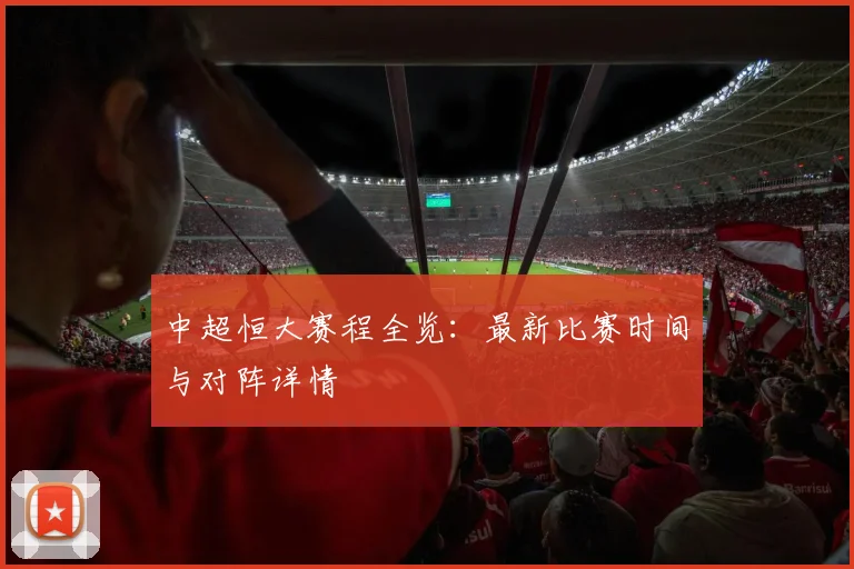中超恒大赛程全览：最新比赛时间与对阵详情