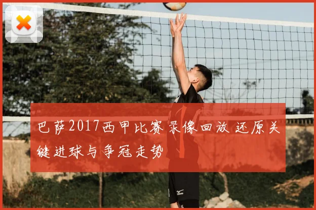 巴萨2017西甲比赛录像回放 还原关键进球与争冠走势